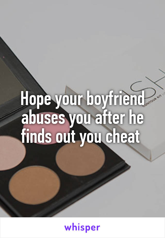 Hope your boyfriend abuses you after he finds out you cheat 