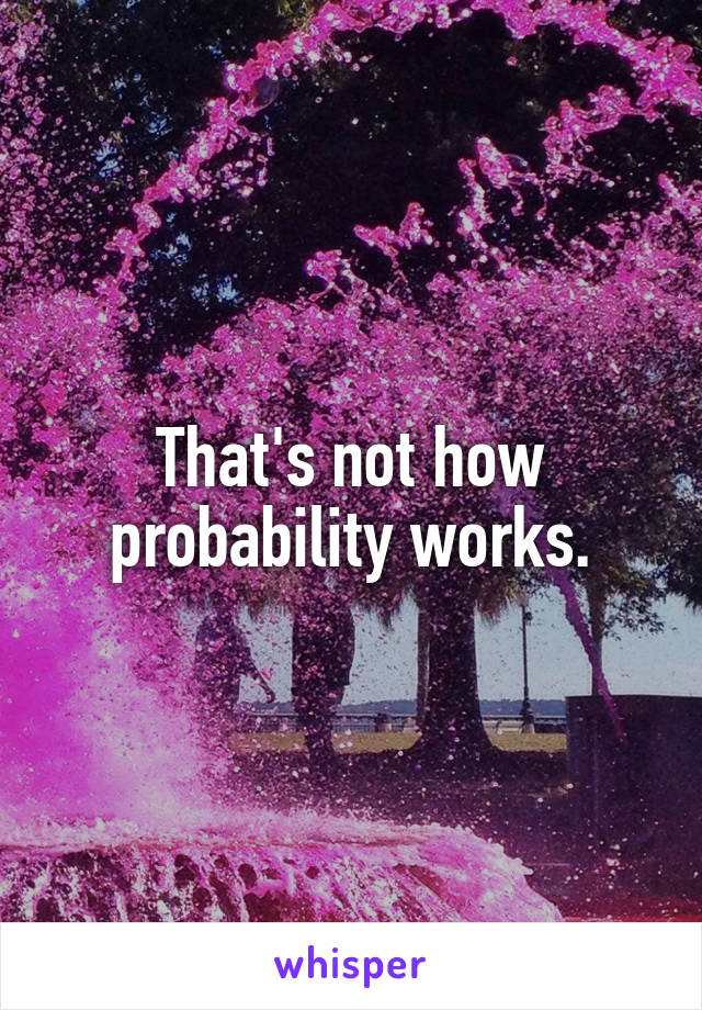 That's not how probability works.
