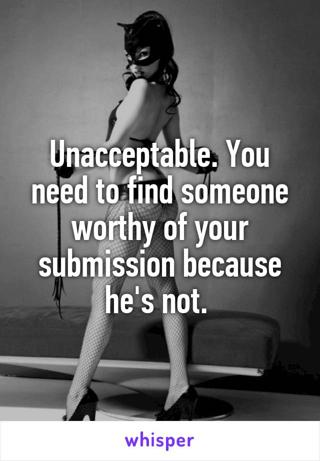 Unacceptable. You need to find someone worthy of your submission because he's not. 