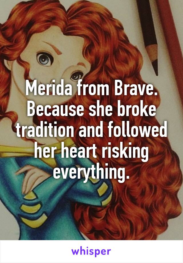 Merida from Brave. Because she broke tradition and followed her heart risking everything.