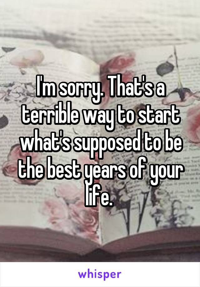 I'm sorry. That's a terrible way to start what's supposed to be the best years of your life. 