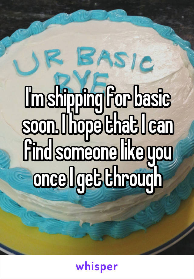 I'm shipping for basic soon. I hope that I can find someone like you once I get through