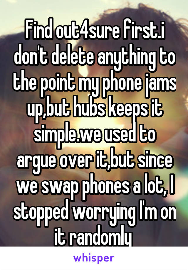 Find out4sure first.i don't delete anything to the point my phone jams up,but hubs keeps it simple.we used to argue over it,but since we swap phones a lot, I stopped worrying I'm on it randomly 