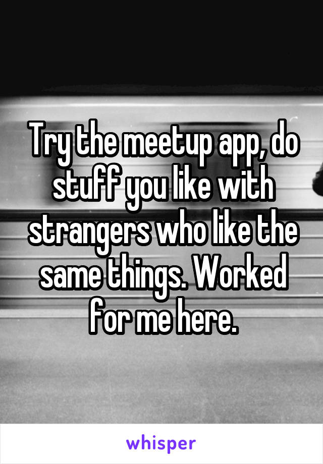 Try the meetup app, do stuff you like with strangers who like the same things. Worked for me here.