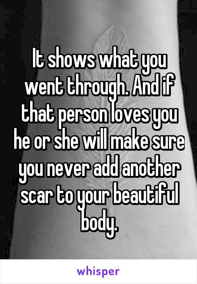 It shows what you went through. And if that person loves you he or she will make sure you never add another scar to your beautiful body.