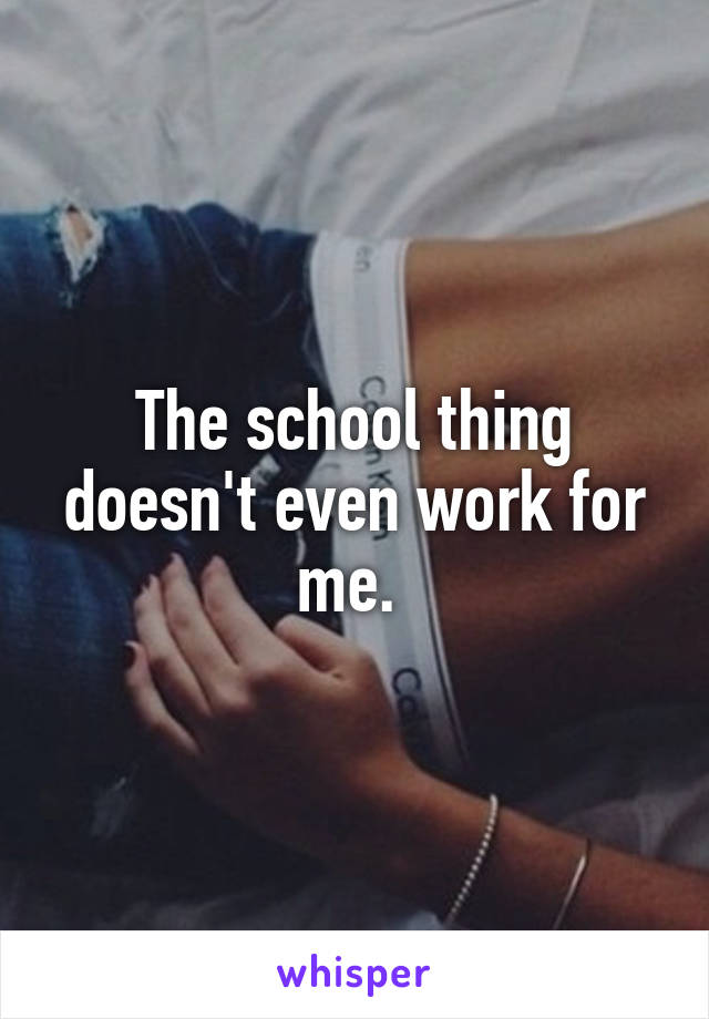 The school thing doesn't even work for me. 
