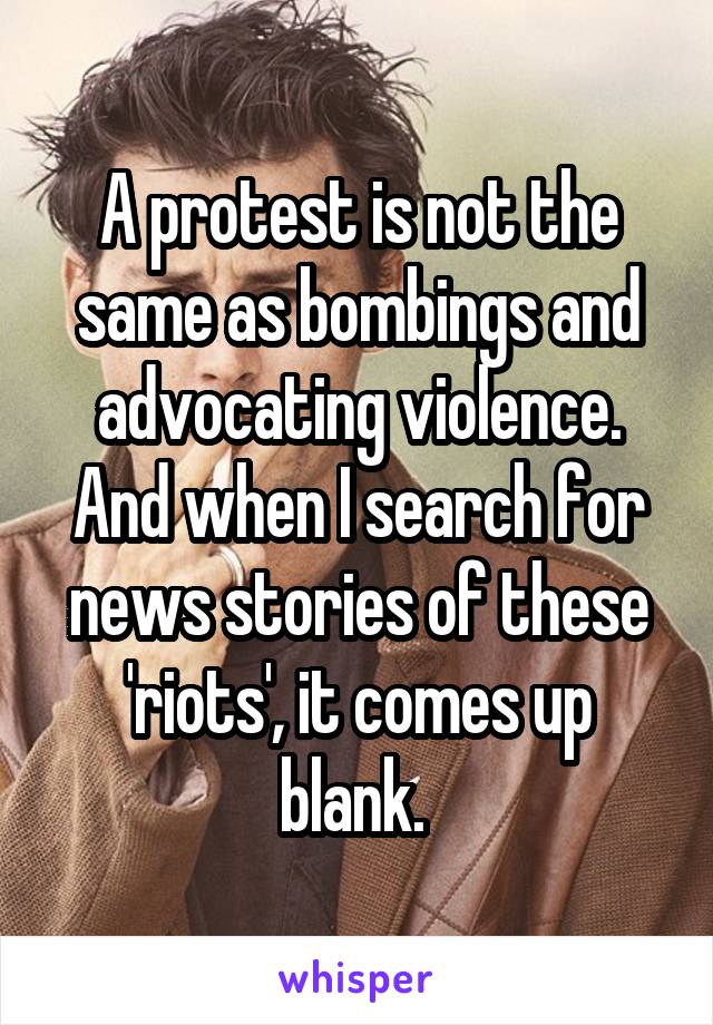 A protest is not the same as bombings and advocating violence. And when I search for news stories of these 'riots', it comes up blank. 