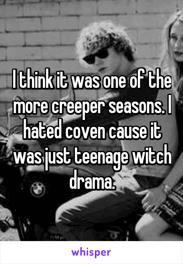 I think it was one of the more creeper seasons. I hated coven cause it was just teenage witch drama.