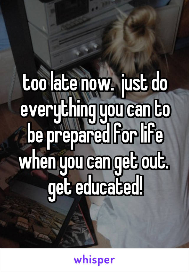 too late now.  just do everything you can to be prepared for life when you can get out.  get educated!