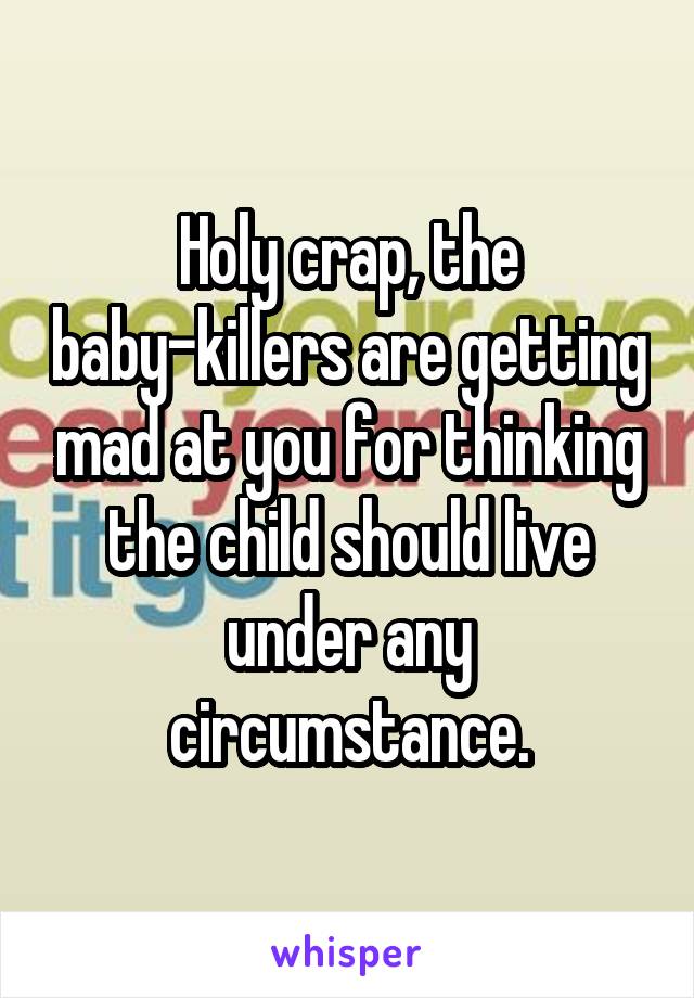 Holy crap, the baby-killers are getting mad at you for thinking the child should live under any circumstance.