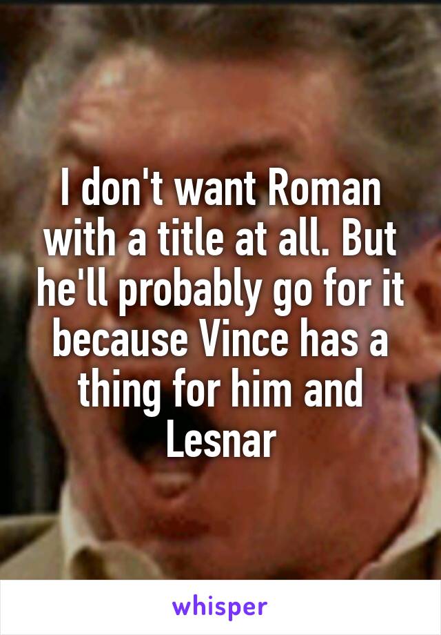 I don't want Roman with a title at all. But he'll probably go for it because Vince has a thing for him and Lesnar