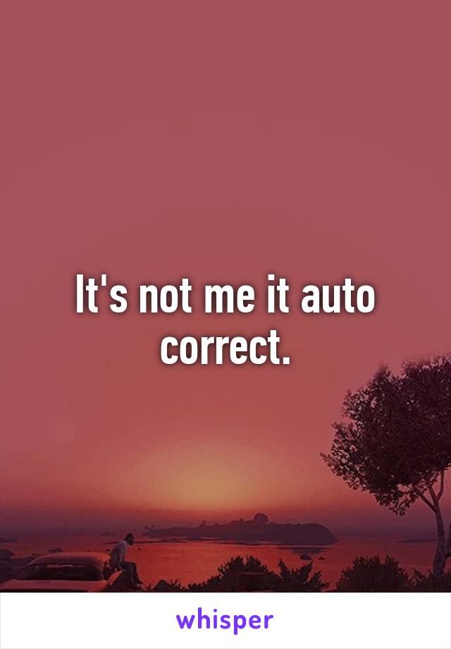 It's not me it auto correct.