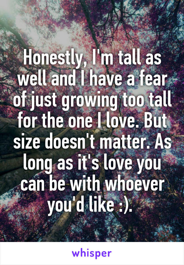 Honestly, I'm tall as well and I have a fear of just growing too tall for the one I love. But size doesn't matter. As long as it's love you can be with whoever you'd like :). 
