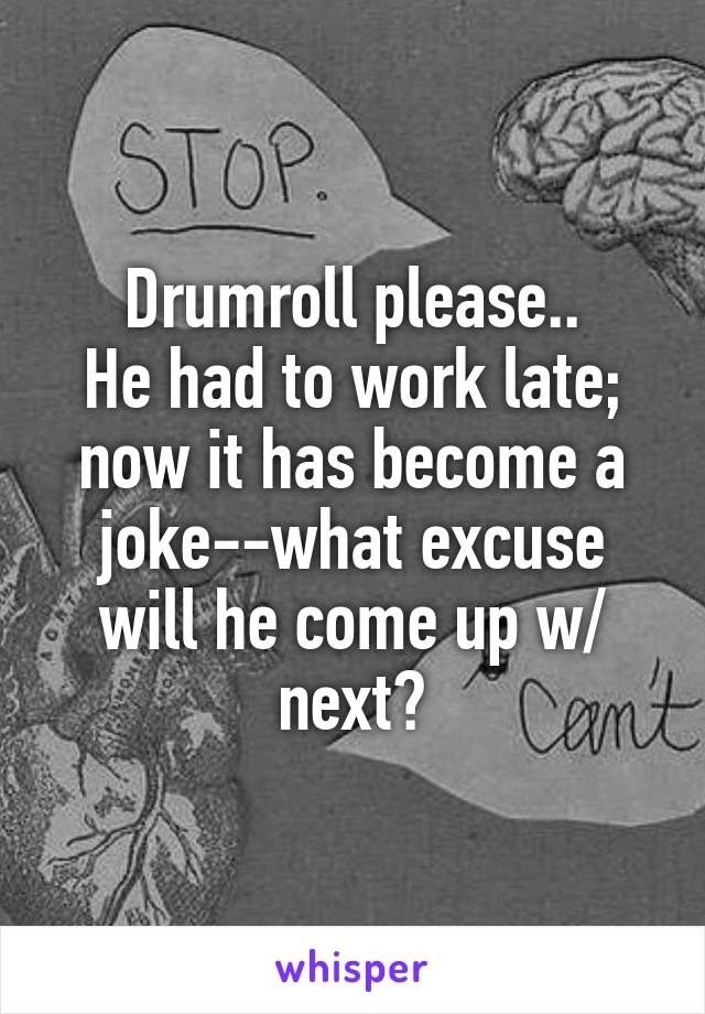 Drumroll please..
He had to work late; now it has become a joke--what excuse will he come up w/ next?