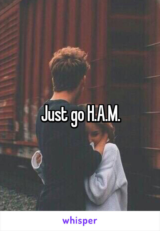 Just go H.A.M.