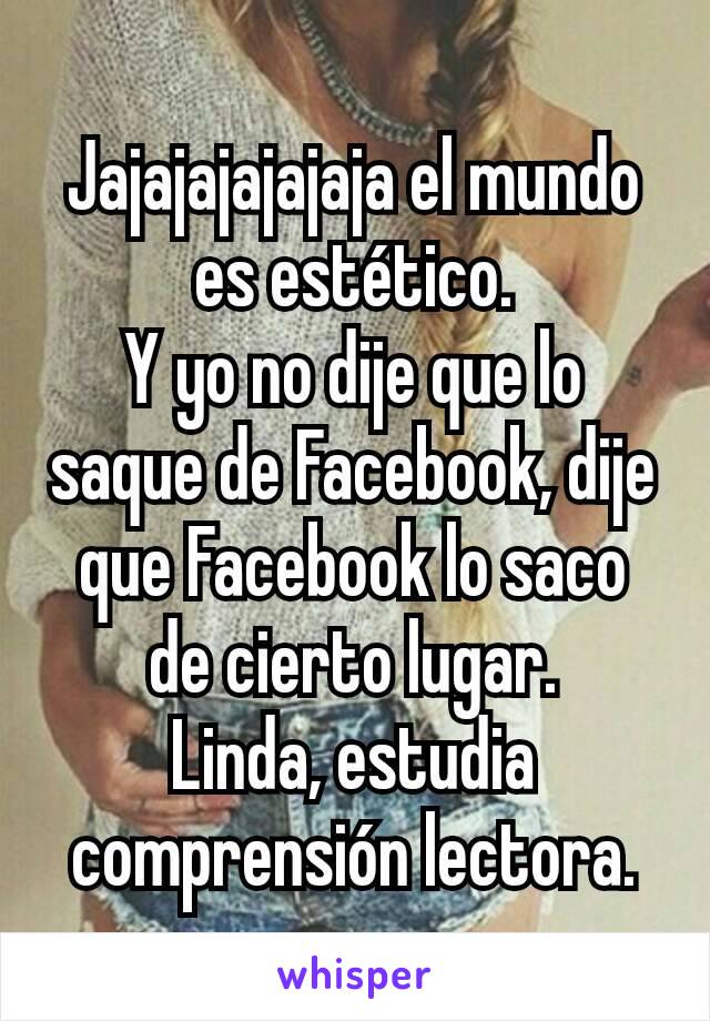 Jajajajajajaja el mundo es estético.
Y yo no dije que lo saque de Facebook, dije que Facebook lo saco de cierto lugar.
Linda, estudia comprensión lectora.