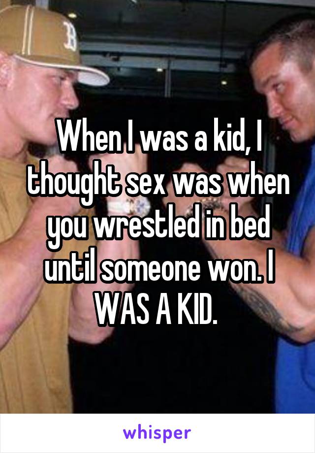 When I was a kid, I thought sex was when you wrestled in bed until someone won. I WAS A KID. 