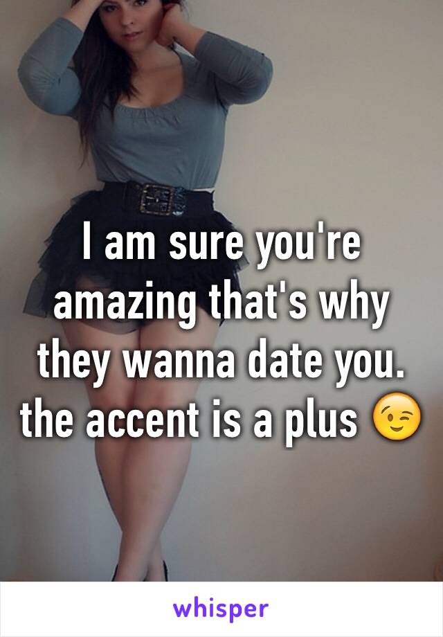 I am sure you're amazing that's why they wanna date you. the accent is a plus 😉