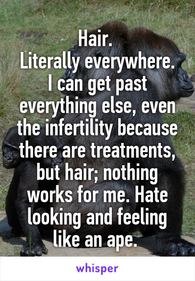 Hair. 
Literally everywhere. I can get past everything else, even the infertility because there are treatments, but hair; nothing works for me. Hate looking and feeling like an ape. 