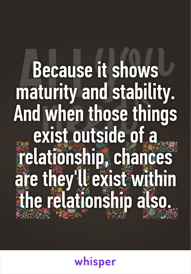 Because it shows maturity and stability. And when those things exist outside of a relationship, chances are they'll exist within the relationship also.