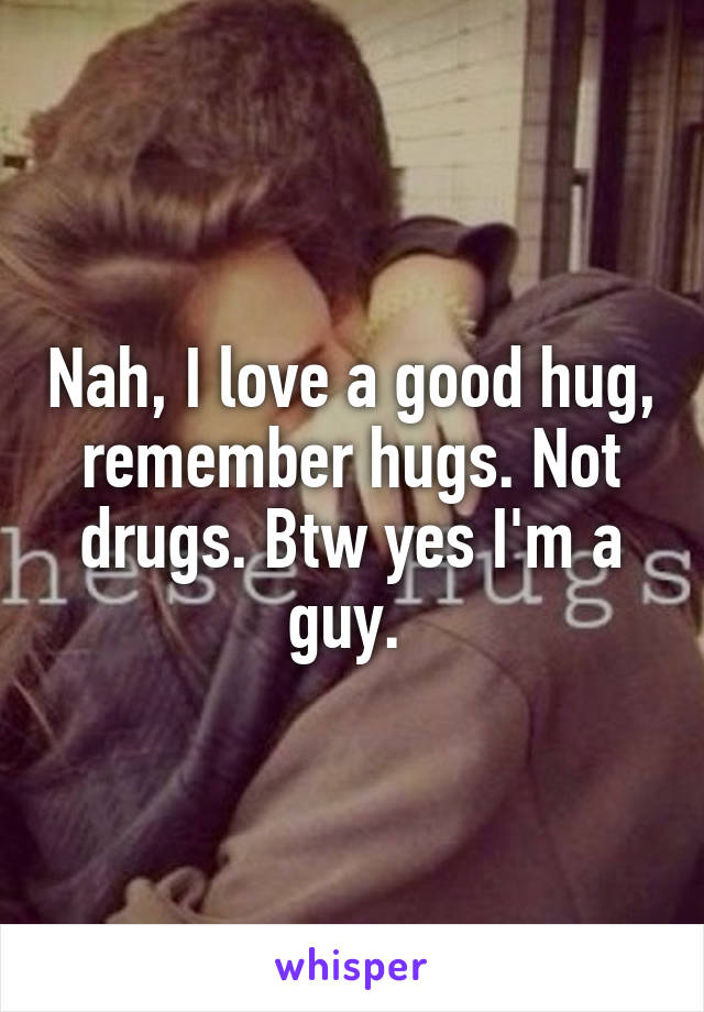 Nah, I love a good hug, remember hugs. Not drugs. Btw yes I'm a guy. 