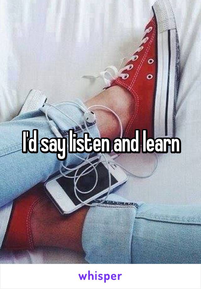 I'd say listen and learn