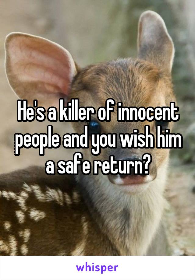 He's a killer of innocent people and you wish him a safe return?