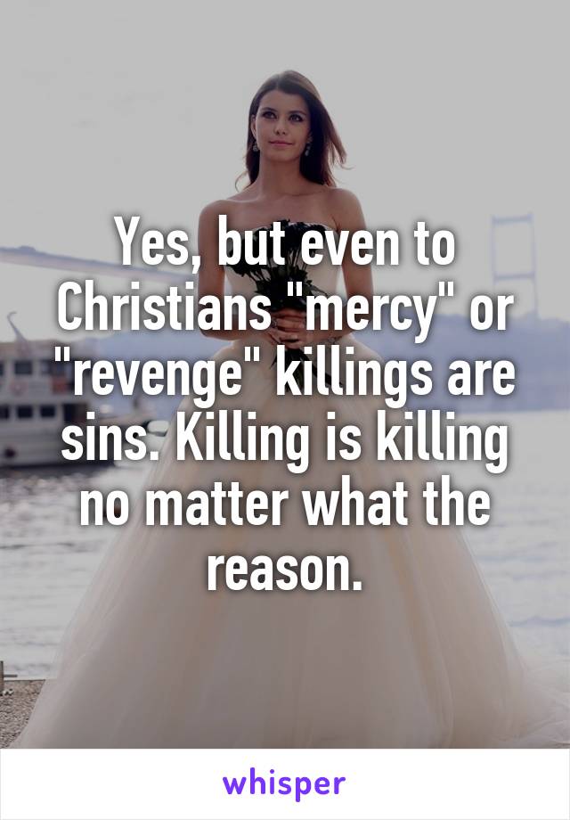 Yes, but even to Christians "mercy" or "revenge" killings are sins. Killing is killing no matter what the reason.