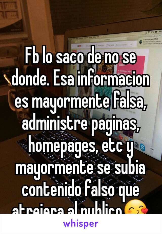 Fb lo saco de no se donde. Esa informacion es mayormente falsa, administre paginas, homepages, etc y mayormente se subia contenido falso que atrejera al publico😙