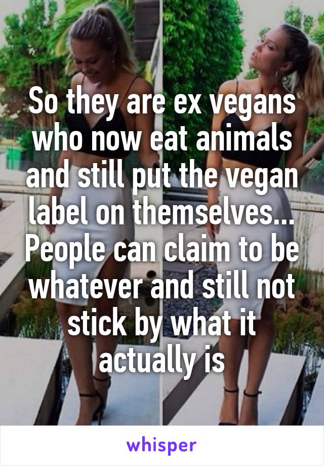 So they are ex vegans who now eat animals and still put the vegan label on themselves... People can claim to be whatever and still not stick by what it actually is