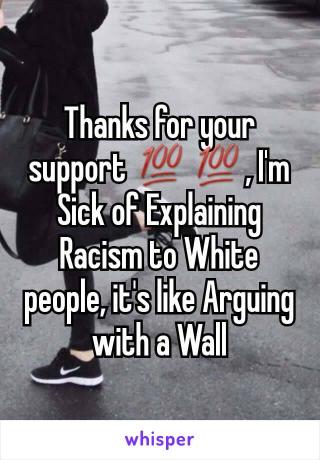 Thanks for your support 💯💯, I'm Sick of Explaining Racism to White people, it's like Arguing with a Wall