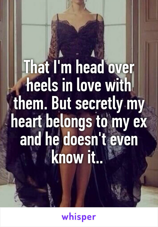 That I'm head over heels in love with them. But secretly my heart belongs to my ex and he doesn't even know it.. 