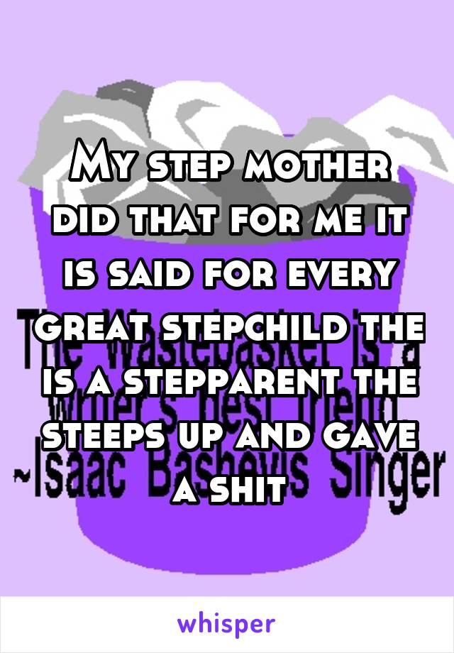 My step mother did that for me it is said for every great stepchild the is a stepparent the steeps up and gave a shit