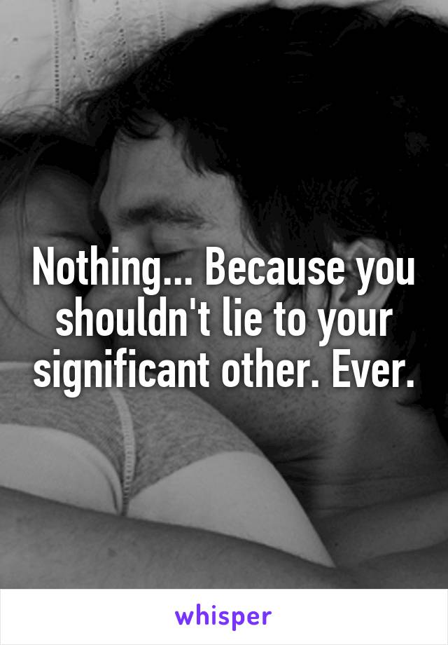 Nothing... Because you shouldn't lie to your significant other. Ever.