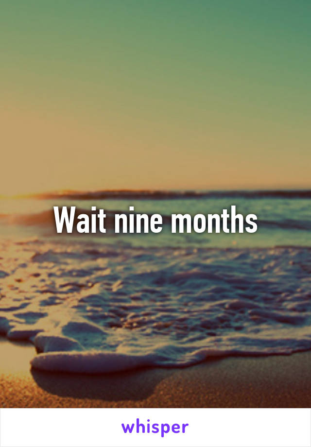 Wait nine months