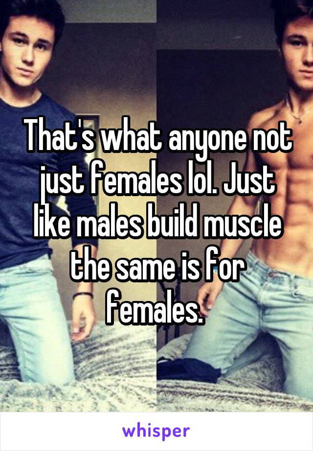 That's what anyone not just females lol. Just like males build muscle the same is for females. 