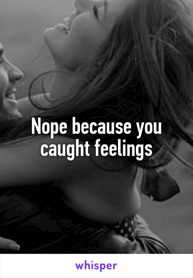 Nope because you caught feelings