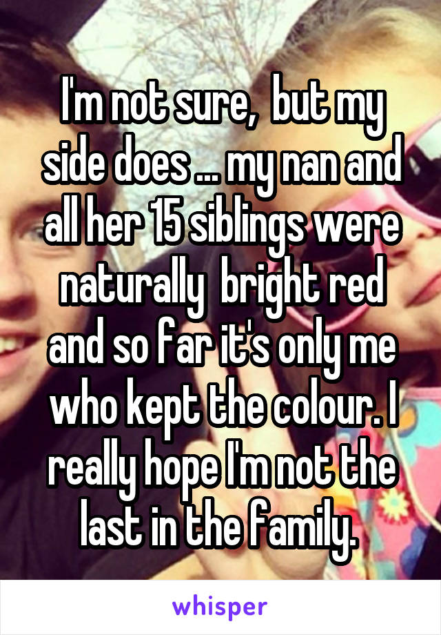 I'm not sure,  but my side does ... my nan and all her 15 siblings were naturally  bright red and so far it's only me who kept the colour. I really hope I'm not the last in the family. 