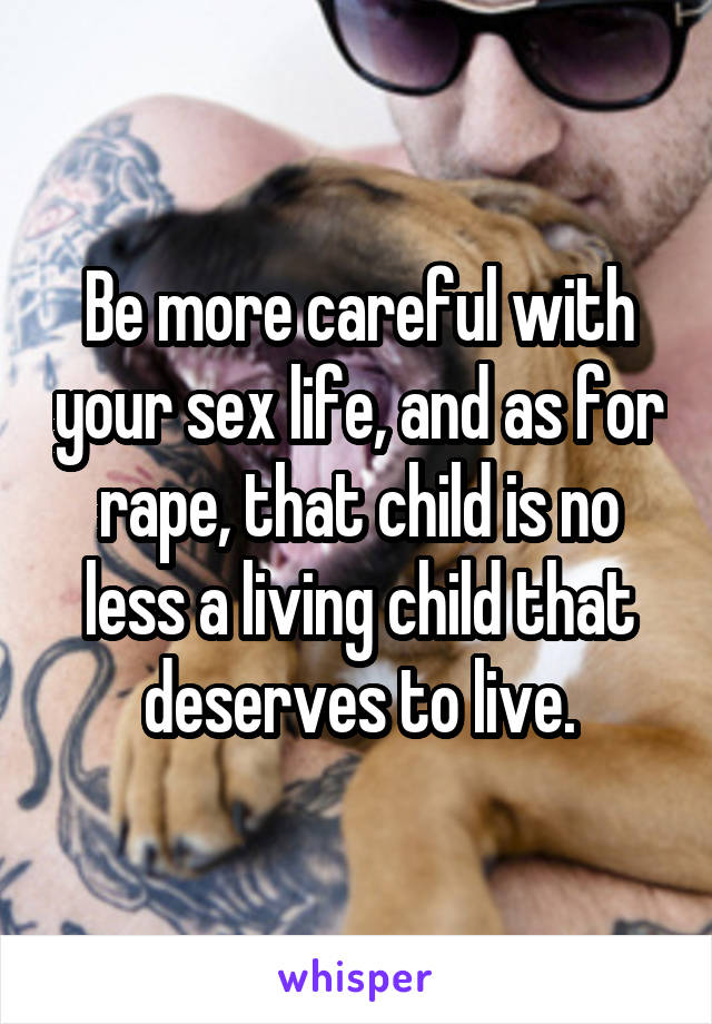 Be more careful with your sex life, and as for rape, that child is no less a living child that deserves to live.