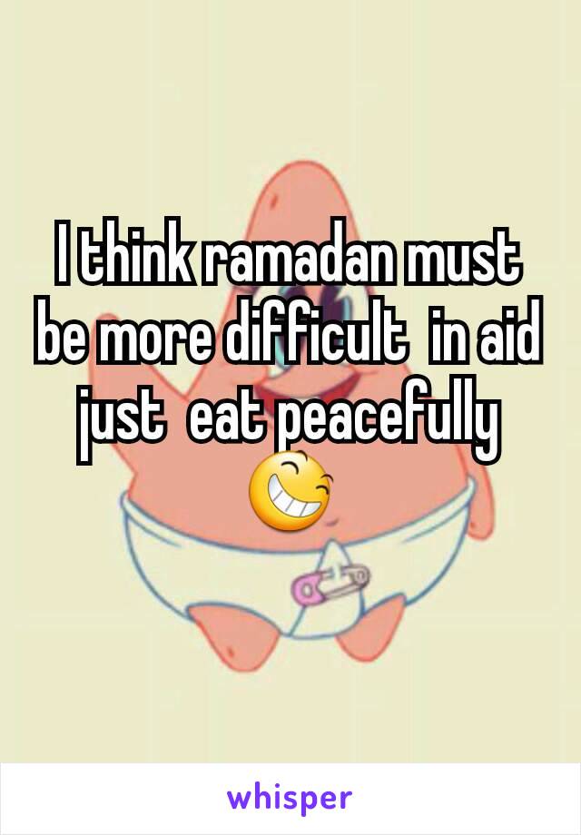 I think ramadan must be more difficult  in aid just  eat peacefully 😆