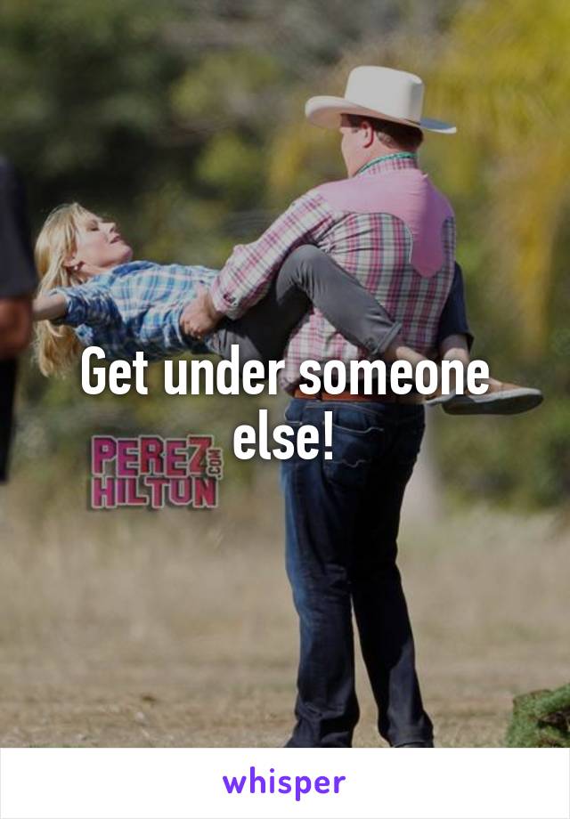 Get under someone else!