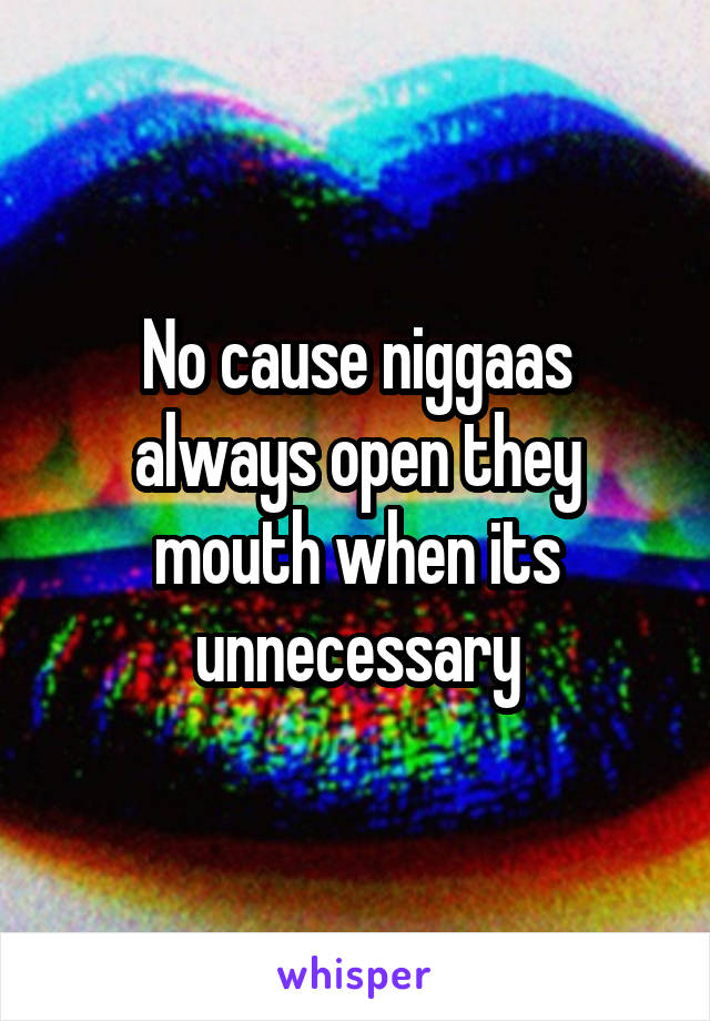 No cause niggaas always open they mouth when its unnecessary