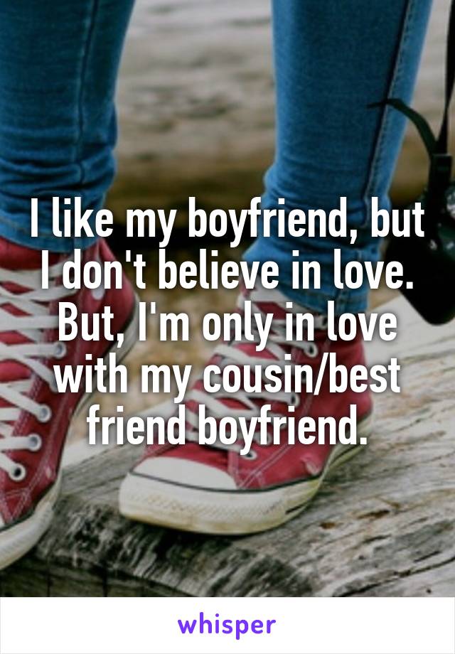 I like my boyfriend, but I don't believe in love. But, I'm only in love with my cousin/best friend boyfriend.