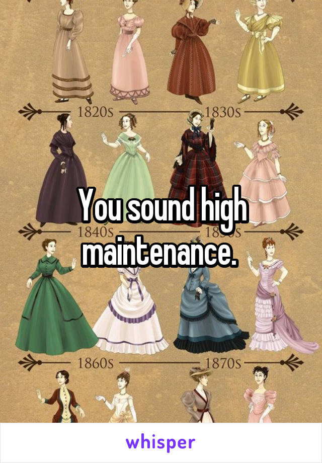 You sound high maintenance. 