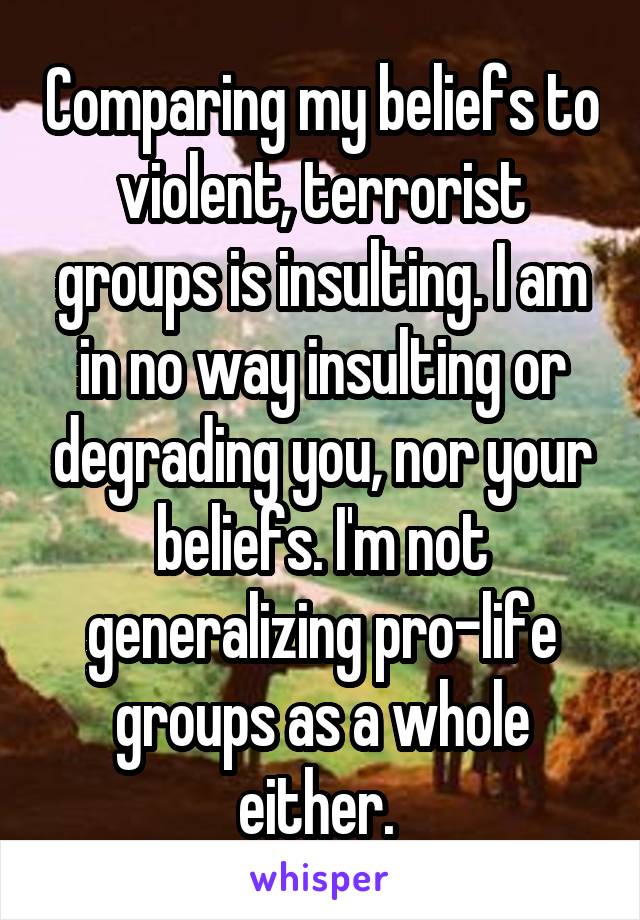 Comparing my beliefs to violent, terrorist groups is insulting. I am in no way insulting or degrading you, nor your beliefs. I'm not generalizing pro-life groups as a whole either. 