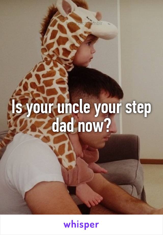 Is your uncle your step dad now?