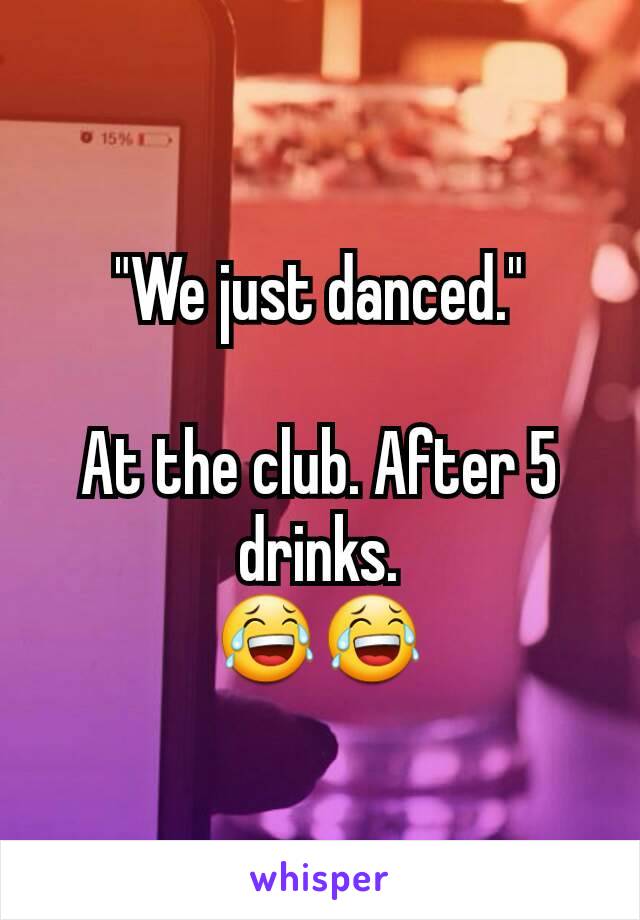 "We just danced."

At the club. After 5 drinks.
😂😂