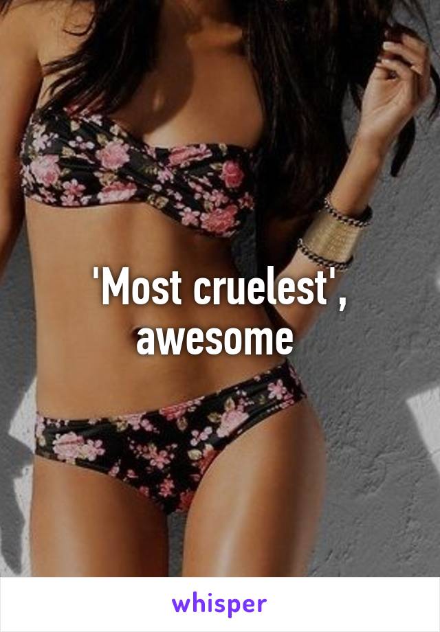 'Most cruelest', awesome 