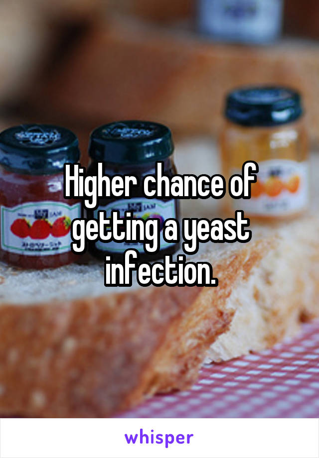 Higher chance of getting a yeast infection.