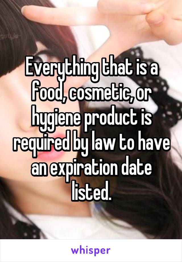 Everything that is a food, cosmetic, or hygiene product is required by law to have an expiration date listed.